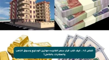 خفض 2%.. كيف قلب قرار سعر الفائدة موازين الودائع وسوق الذهب والعقارات بالكامل؟